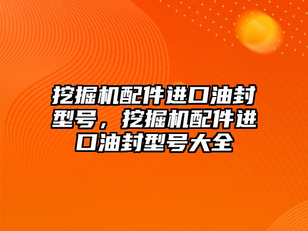 挖掘機配件進口油封型號，挖掘機配件進口油封型號大全