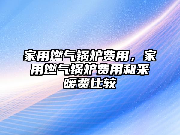 家用燃氣鍋爐費用，家用燃氣鍋爐費用和采暖費比較