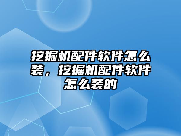 挖掘機配件軟件怎么裝，挖掘機配件軟件怎么裝的