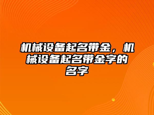 機(jī)械設(shè)備起名帶金，機(jī)械設(shè)備起名帶金字的名字