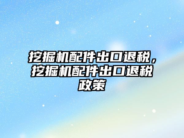 挖掘機配件出口退稅，挖掘機配件出口退稅政策