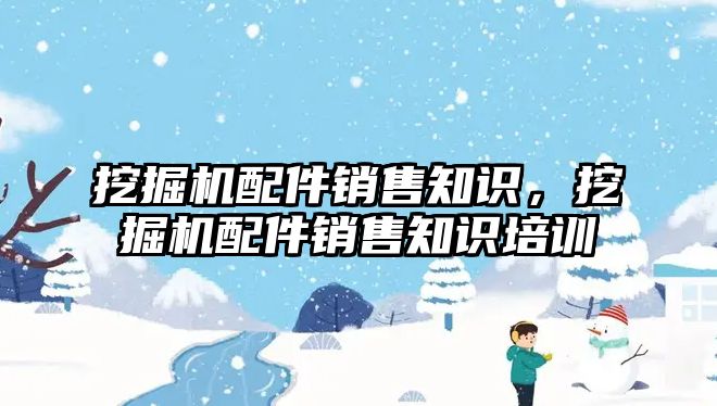 挖掘機配件銷售知識，挖掘機配件銷售知識培訓