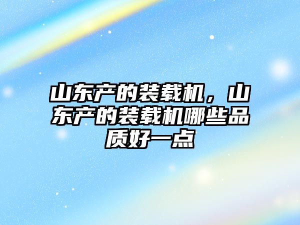 山東產(chǎn)的裝載機，山東產(chǎn)的裝載機哪些品質(zhì)好一點