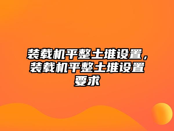 裝載機平整土堆設置，裝載機平整土堆設置要求