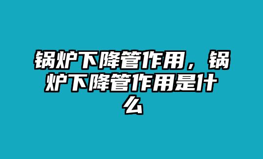 鍋爐下降管作用，鍋爐下降管作用是什么