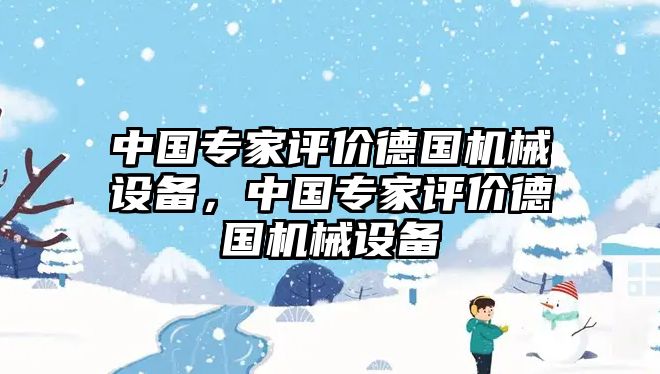 中國專家評價(jià)德國機(jī)械設(shè)備，中國專家評價(jià)德國機(jī)械設(shè)備