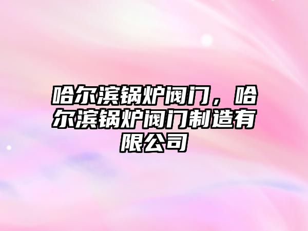 哈爾濱鍋爐閥門，哈爾濱鍋爐閥門制造有限公司