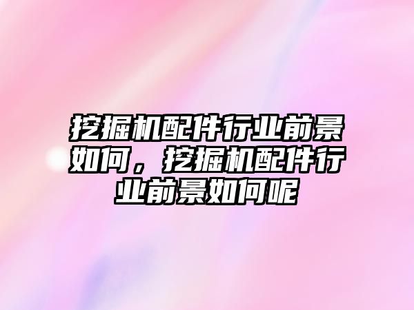 挖掘機(jī)配件行業(yè)前景如何，挖掘機(jī)配件行業(yè)前景如何呢