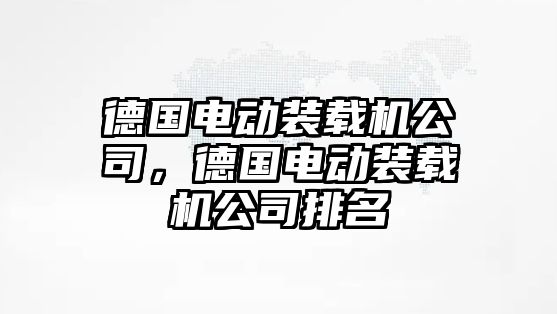 德國(guó)電動(dòng)裝載機(jī)公司，德國(guó)電動(dòng)裝載機(jī)公司排名