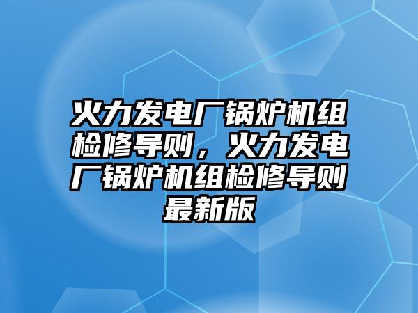 火力發(fā)電廠鍋爐機(jī)組檢修導(dǎo)則，火力發(fā)電廠鍋爐機(jī)組檢修導(dǎo)則最新版