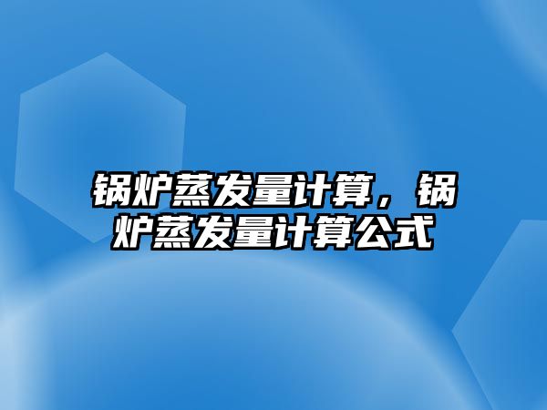 鍋爐蒸發(fā)量計算，鍋爐蒸發(fā)量計算公式