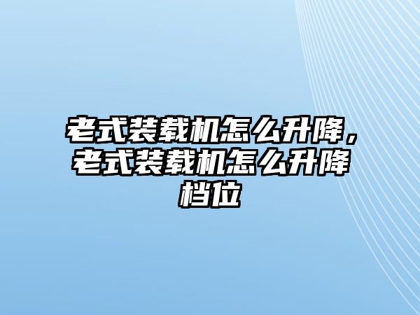 老式裝載機怎么升降，老式裝載機怎么升降檔位