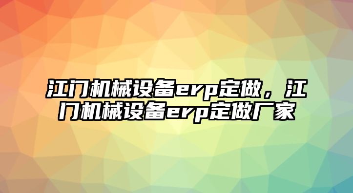 江門機械設(shè)備erp定做，江門機械設(shè)備erp定做廠家