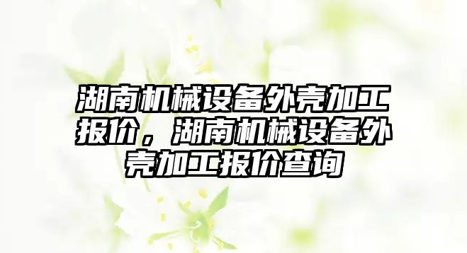 湖南機械設(shè)備外殼加工報價，湖南機械設(shè)備外殼加工報價查詢