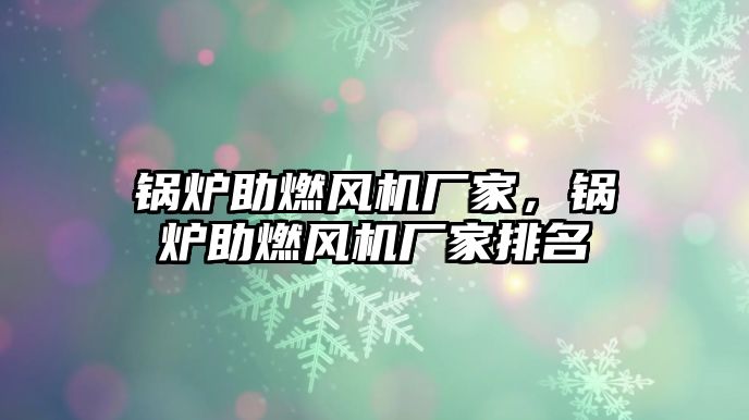 鍋爐助燃風機廠家，鍋爐助燃風機廠家排名