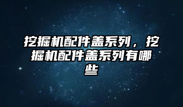 挖掘機配件蓋系列，挖掘機配件蓋系列有哪些