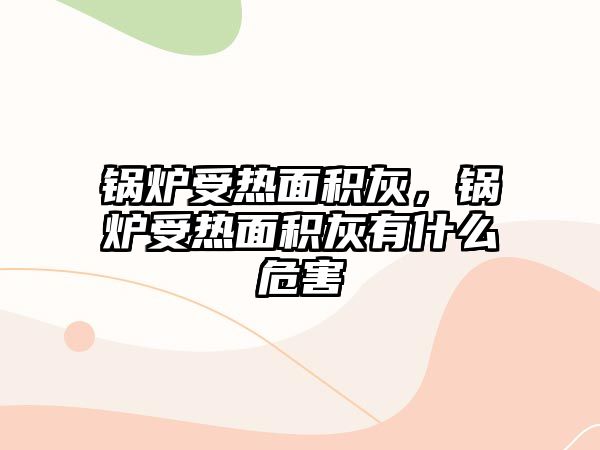 鍋爐受熱面積灰，鍋爐受熱面積灰有什么危害