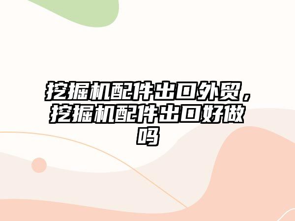 挖掘機配件出口外貿，挖掘機配件出口好做嗎