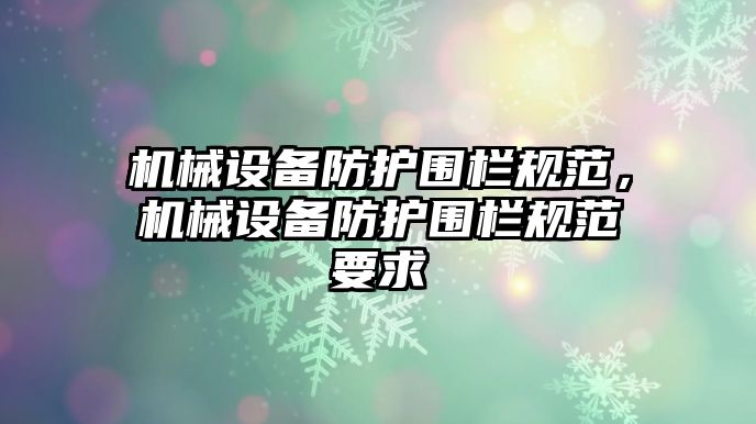 機(jī)械設(shè)備防護(hù)圍欄規(guī)范，機(jī)械設(shè)備防護(hù)圍欄規(guī)范要求