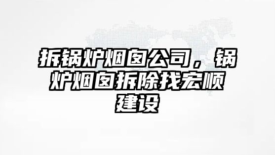 拆鍋爐煙囪公司，鍋爐煙囪拆除找宏順建設(shè)