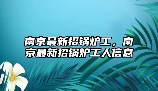 南京最新招鍋爐工，南京最新招鍋爐工人信息