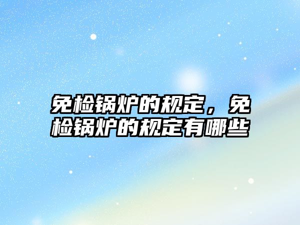 免檢鍋爐的規(guī)定，免檢鍋爐的規(guī)定有哪些