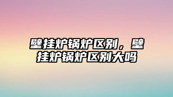 壁掛爐鍋爐區(qū)別，壁掛爐鍋爐區(qū)別大嗎