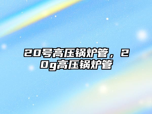 20號高壓鍋爐管，20g高壓鍋爐管