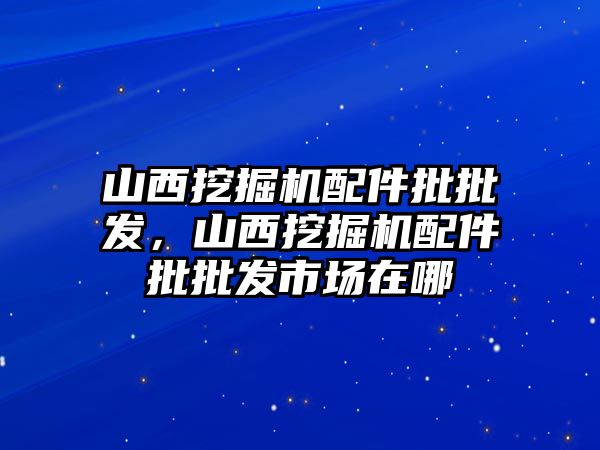 山西挖掘機配件批批發(fā)，山西挖掘機配件批批發(fā)市場在哪