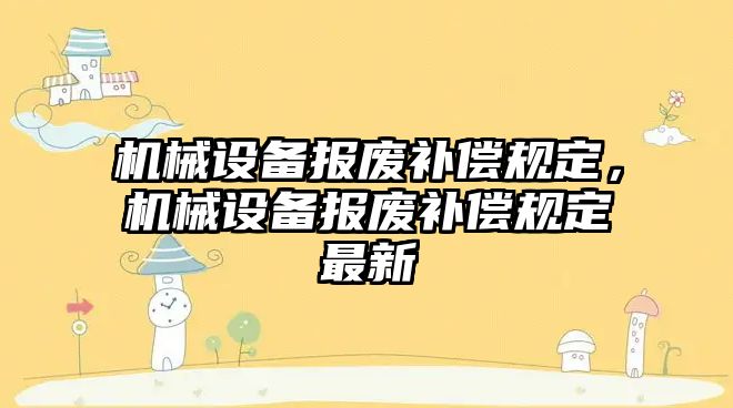 機械設(shè)備報廢補償規(guī)定，機械設(shè)備報廢補償規(guī)定最新