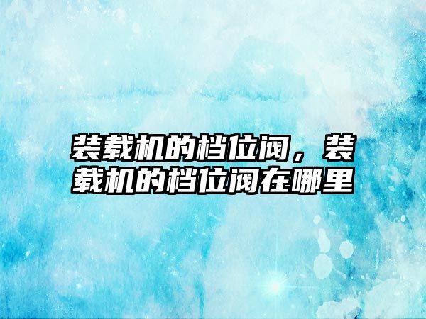 裝載機的檔位閥，裝載機的檔位閥在哪里