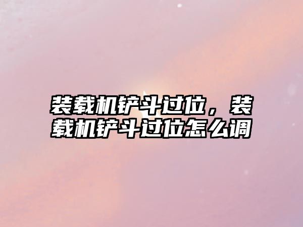 裝載機鏟斗過位，裝載機鏟斗過位怎么調