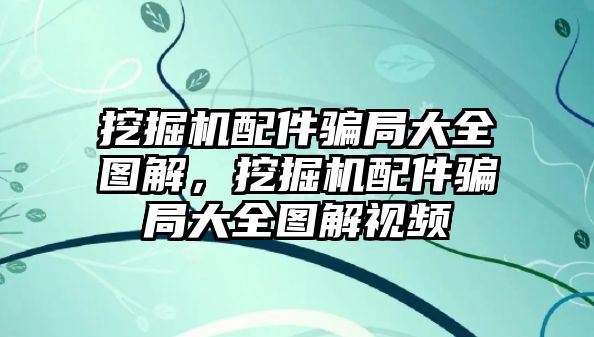 挖掘機(jī)配件騙局大全圖解，挖掘機(jī)配件騙局大全圖解視頻