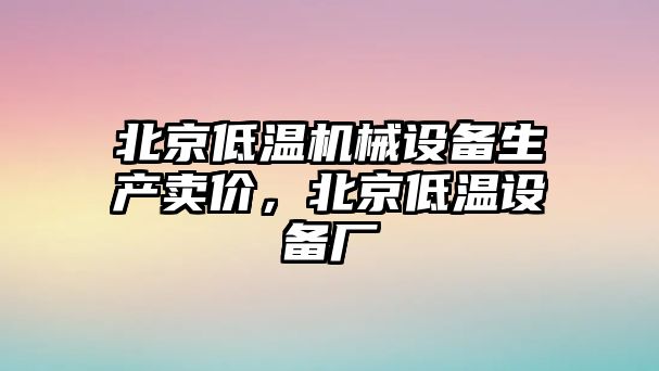 北京低溫機(jī)械設(shè)備生產(chǎn)賣價(jià)，北京低溫設(shè)備廠