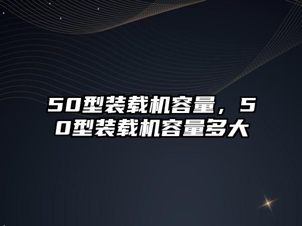 50型裝載機容量，50型裝載機容量多大