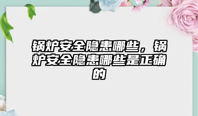 鍋爐安全隱患哪些，鍋爐安全隱患哪些是正確的