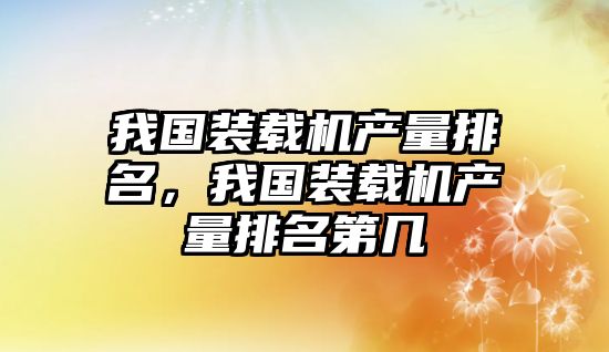 我國(guó)裝載機(jī)產(chǎn)量排名，我國(guó)裝載機(jī)產(chǎn)量排名第幾