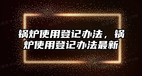 鍋爐使用登記辦法，鍋爐使用登記辦法最新