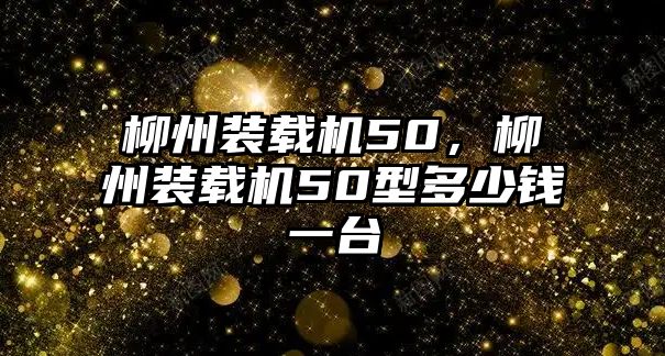 柳州裝載機50，柳州裝載機50型多少錢一臺