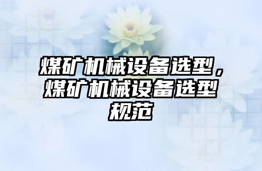 煤礦機械設(shè)備選型，煤礦機械設(shè)備選型規(guī)范