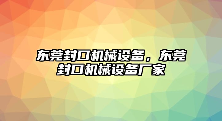 東莞封口機械設備，東莞封口機械設備廠家