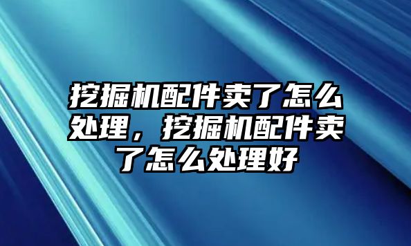 挖掘機配件賣了怎么處理，挖掘機配件賣了怎么處理好