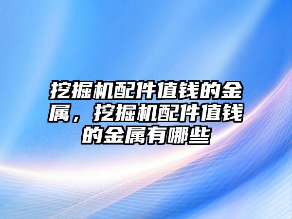 挖掘機(jī)配件值錢的金屬，挖掘機(jī)配件值錢的金屬有哪些