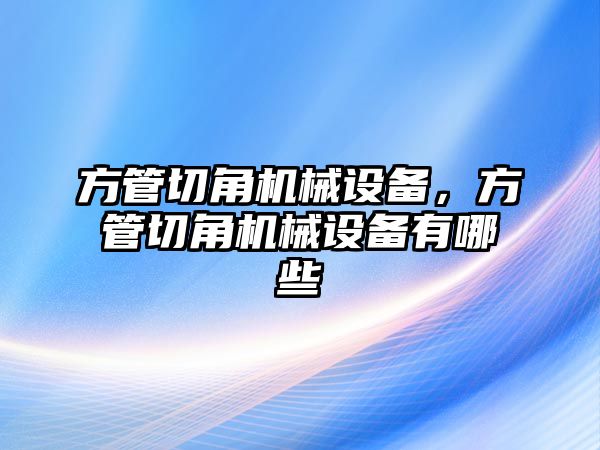 方管切角機(jī)械設(shè)備，方管切角機(jī)械設(shè)備有哪些