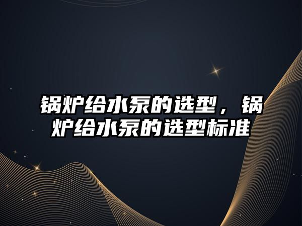 鍋爐給水泵的選型，鍋爐給水泵的選型標(biāo)準(zhǔn)