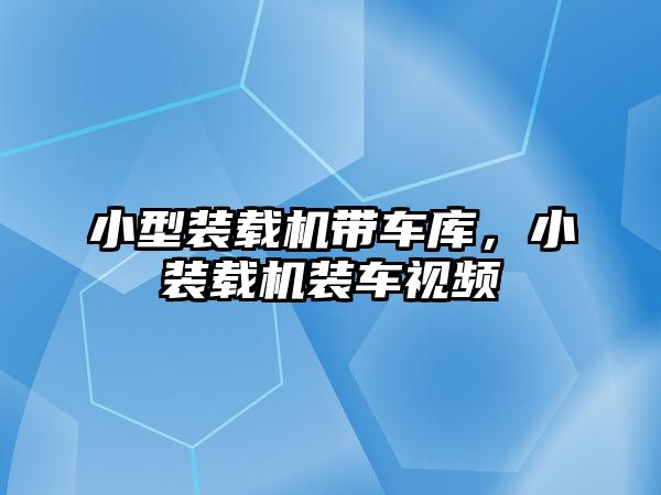 小型裝載機帶車庫，小裝載機裝車視頻