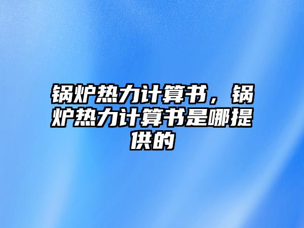 鍋爐熱力計(jì)算書，鍋爐熱力計(jì)算書是哪提供的