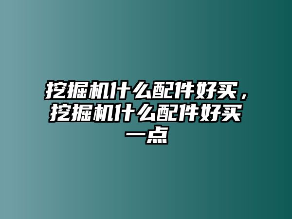 挖掘機(jī)什么配件好買(mǎi)，挖掘機(jī)什么配件好買(mǎi)一點(diǎn)