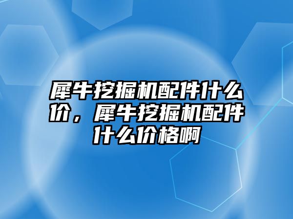 犀牛挖掘機配件什么價，犀牛挖掘機配件什么價格啊