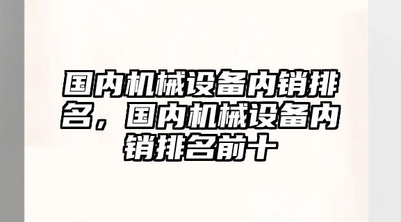 國(guó)內(nèi)機(jī)械設(shè)備內(nèi)銷排名，國(guó)內(nèi)機(jī)械設(shè)備內(nèi)銷排名前十